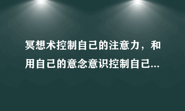 冥想术控制自己的注意力，和用自己的意念意识控制自己...