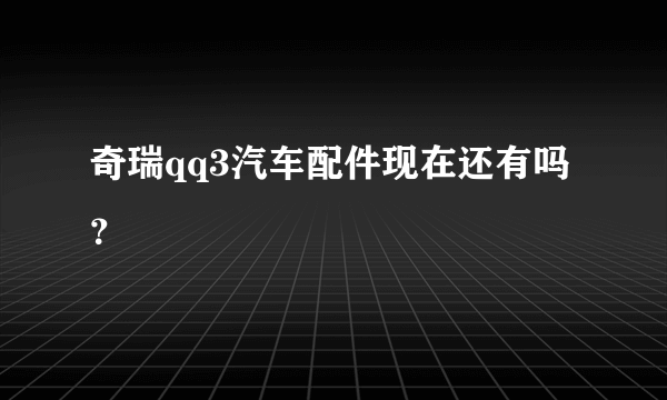 奇瑞qq3汽车配件现在还有吗？