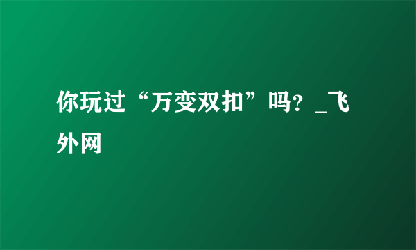 你玩过“万变双扣”吗？_飞外网