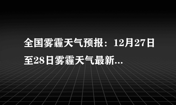 全国雾霾天气预报：12月27日至28日雾霾天气最新实时查询