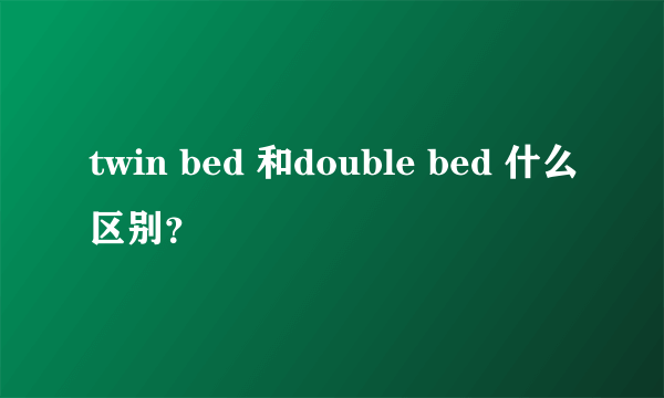 twin bed 和double bed 什么区别？