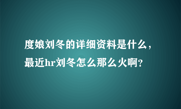 度娘刘冬的详细资料是什么，最近hr刘冬怎么那么火啊？