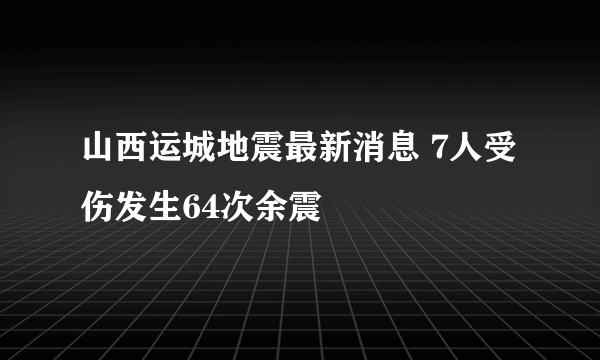 山西运城地震最新消息 7人受伤发生64次余震