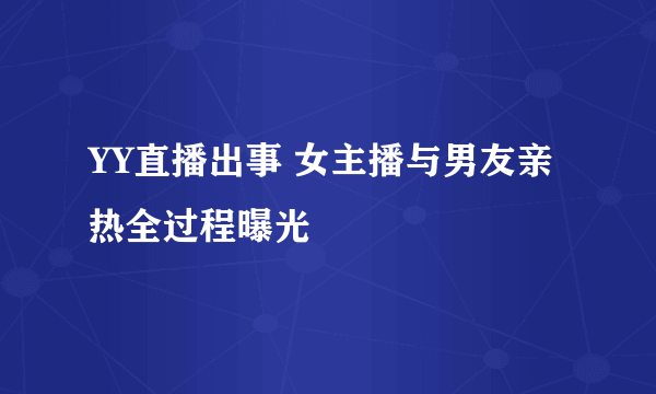 YY直播出事 女主播与男友亲热全过程曝光