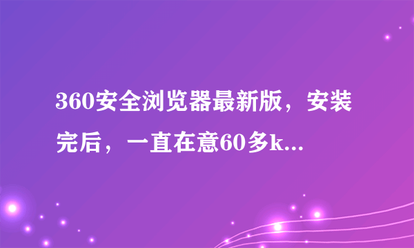 360安全浏览器最新版，安装完后，一直在意60多k的网速下载东西，上传几k,我把浏览器退出了还在下载东西