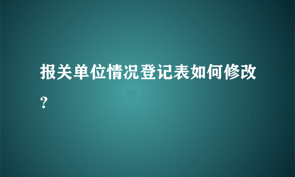 报关单位情况登记表如何修改？