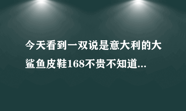 今天看到一双说是意大利的大鲨鱼皮鞋168不贵不知道质量怎么样？