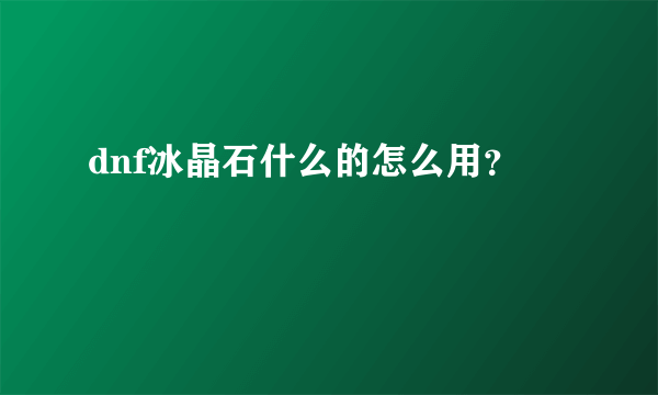 dnf冰晶石什么的怎么用？