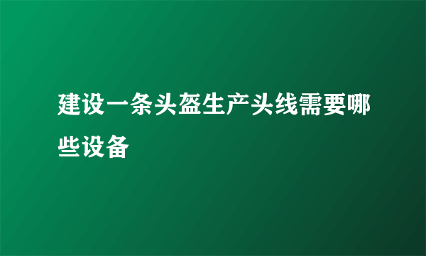 建设一条头盔生产头线需要哪些设备