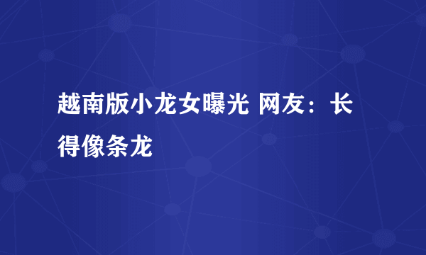 越南版小龙女曝光 网友：长得像条龙