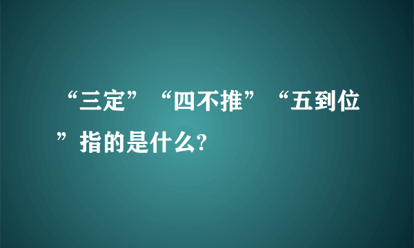 “三定”“四不推”“五到位”指的是什么?