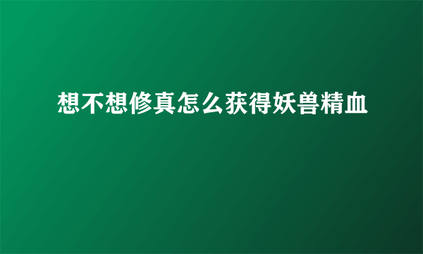 想不想修真怎么获得妖兽精血