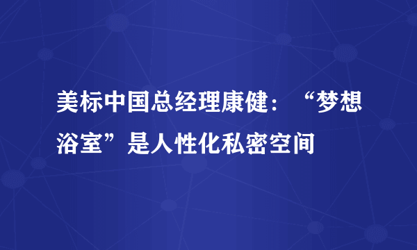 美标中国总经理康健：“梦想浴室”是人性化私密空间