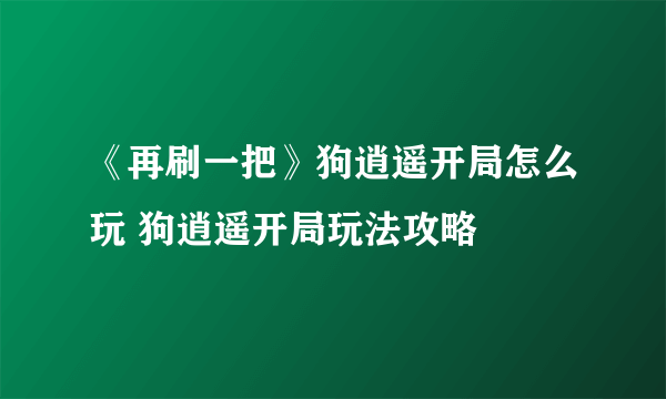 《再刷一把》狗逍遥开局怎么玩 狗逍遥开局玩法攻略