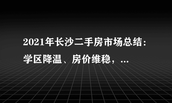 2021年长沙二手房市场总结：学区降温、房价维稳，怡海星城成交榜首！