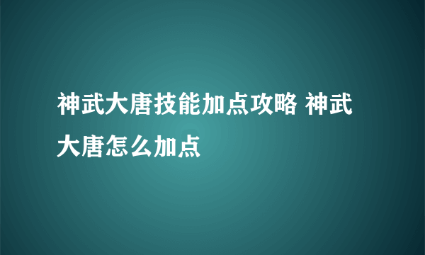 神武大唐技能加点攻略 神武大唐怎么加点