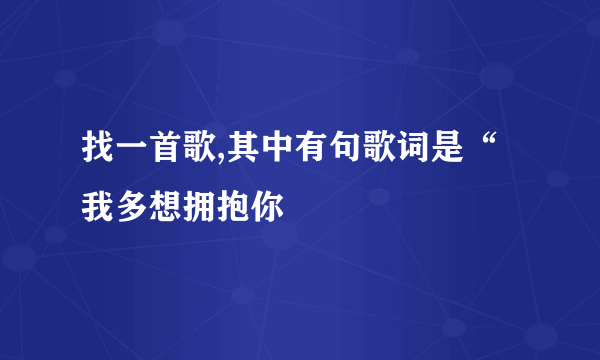 找一首歌,其中有句歌词是“我多想拥抱你