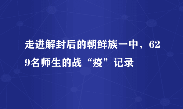 走进解封后的朝鲜族一中，629名师生的战“疫”记录