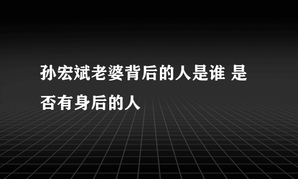 孙宏斌老婆背后的人是谁 是否有身后的人