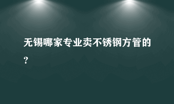 无锡哪家专业卖不锈钢方管的？