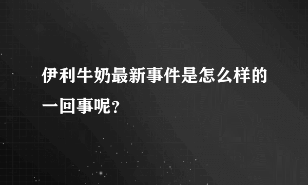 伊利牛奶最新事件是怎么样的一回事呢？