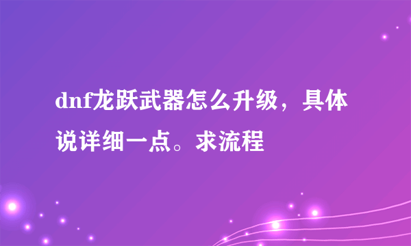 dnf龙跃武器怎么升级，具体说详细一点。求流程