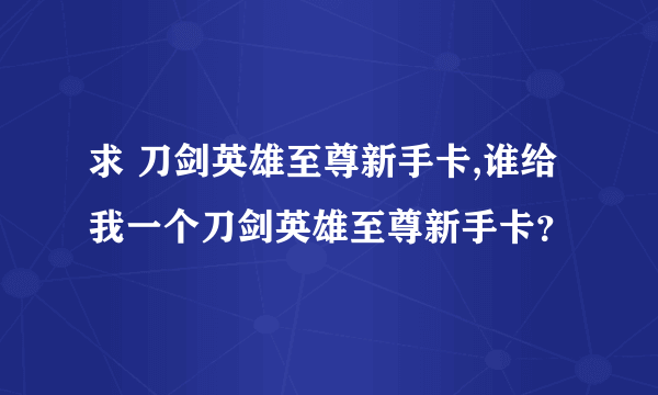 求 刀剑英雄至尊新手卡,谁给我一个刀剑英雄至尊新手卡？