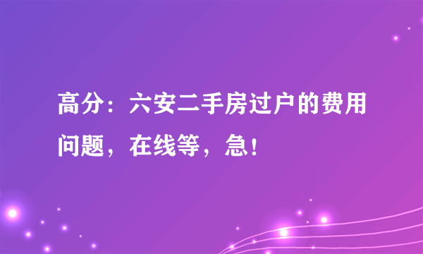 高分：六安二手房过户的费用问题，在线等，急！