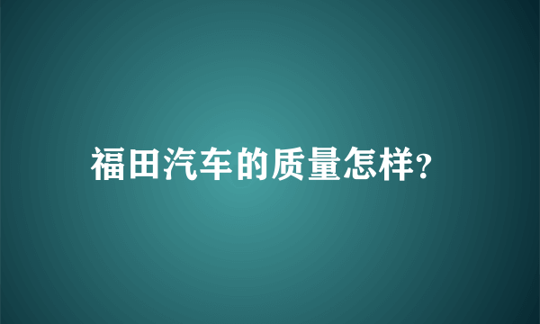 福田汽车的质量怎样？