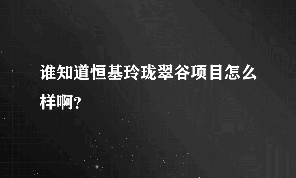 谁知道恒基玲珑翠谷项目怎么样啊？