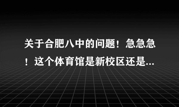 关于合肥八中的问题！急急急！这个体育馆是新校区还是老校区！！