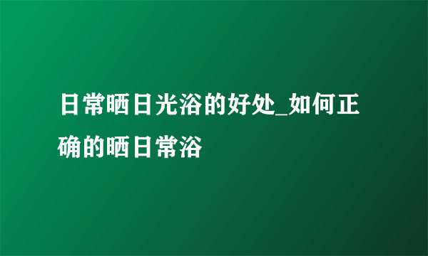 日常晒日光浴的好处_如何正确的晒日常浴