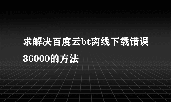 求解决百度云bt离线下载错误36000的方法