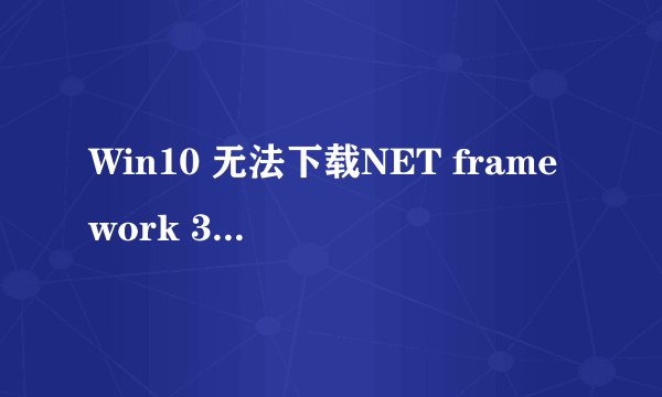 Win10 无法下载NET framework 3.5是怎么回事?求解!