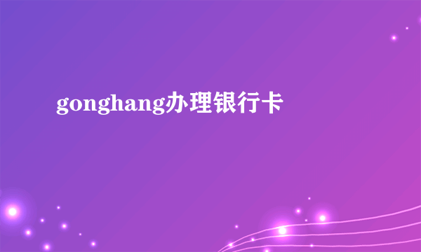 gonghang办理银行卡