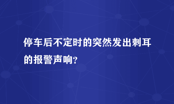 停车后不定时的突然发出刺耳的报警声响？