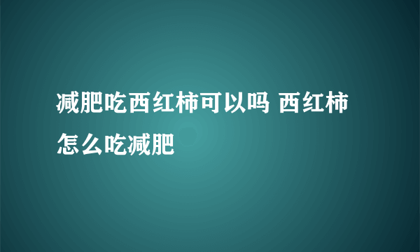 减肥吃西红柿可以吗 西红柿怎么吃减肥