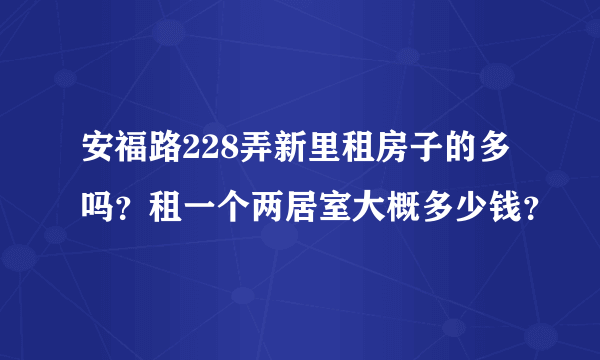 安福路228弄新里租房子的多吗？租一个两居室大概多少钱？