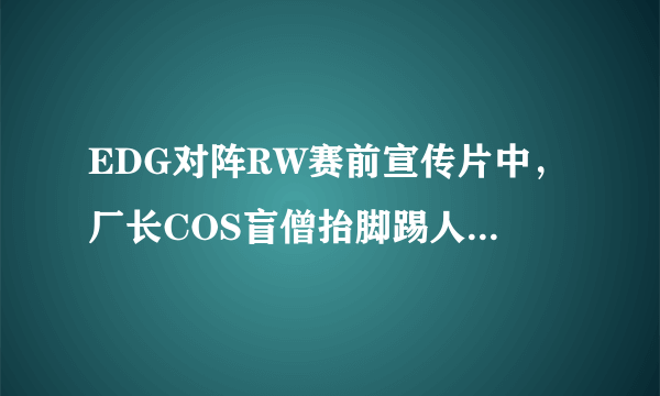 EDG对阵RW赛前宣传片中，厂长COS盲僧抬脚踢人的动作是在自嘲4396吗？