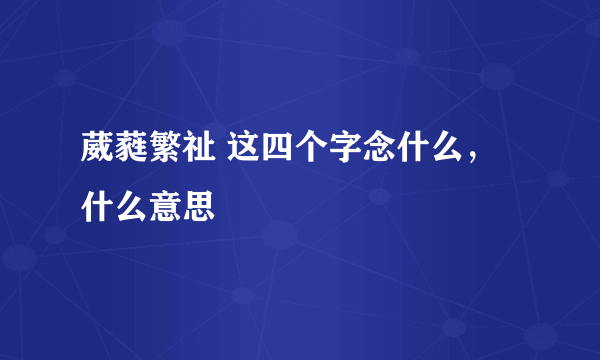 葳蕤繁祉 这四个字念什么，什么意思