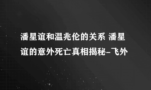 潘星谊和温兆伦的关系 潘星谊的意外死亡真相揭秘-飞外