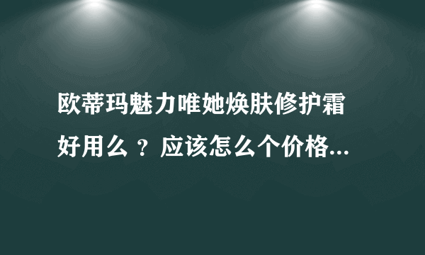 欧蒂玛魅力唯她焕肤修护霜 好用么 ？应该怎么个价格？我看有卖110多的，能是真的么