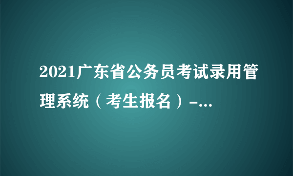 2021广东省公务员考试录用管理系统（考生报名）-广东省考报名网址官网