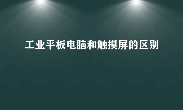 工业平板电脑和触摸屏的区别