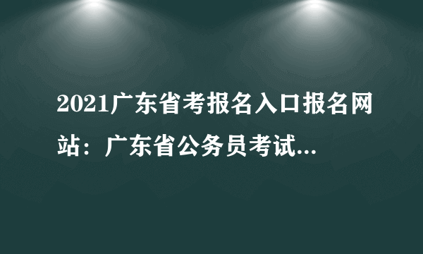 2021广东省考报名入口报名网站：广东省公务员考试录用管理信息系统