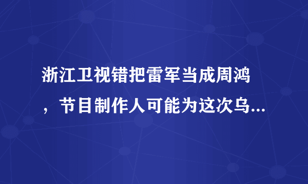 浙江卫视错把雷军当成周鸿祎，节目制作人可能为这次乌龙承担什么责任？