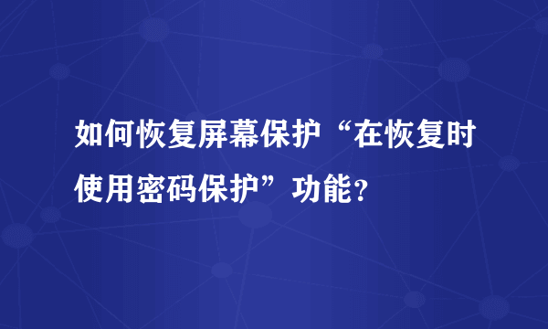 如何恢复屏幕保护“在恢复时使用密码保护”功能？