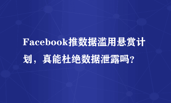 Facebook推数据滥用悬赏计划，真能杜绝数据泄露吗？