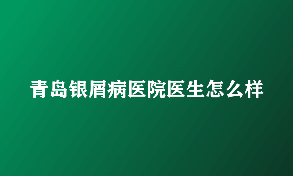 青岛银屑病医院医生怎么样