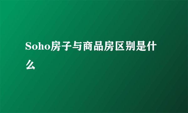 Soho房子与商品房区别是什么